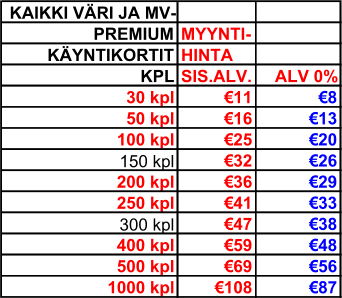 KAIKKI VÄRI JA MV- PREMIUM MYYNTI- KÄYNTIKORTIT HINTA KPL SIS.ALV. ALV 0% 30 kpl €11 €8 50 kpl €16 €13 100 kpl €25 €20 150 kpl €32 €26 200 kpl €36 €29 250 kpl €41 €33 300 kpl €47 €38 400 kpl €59 €48 500 kpl €69 €56 1000 kpl €108 €87